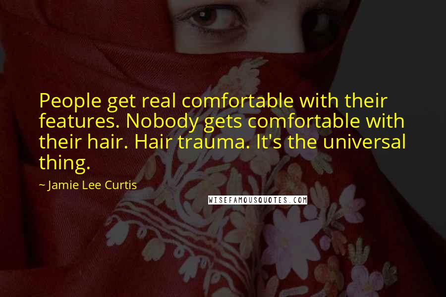 Jamie Lee Curtis Quotes: People get real comfortable with their features. Nobody gets comfortable with their hair. Hair trauma. It's the universal thing.