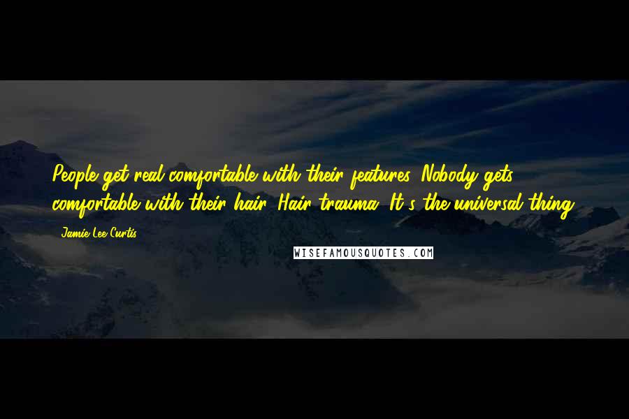 Jamie Lee Curtis Quotes: People get real comfortable with their features. Nobody gets comfortable with their hair. Hair trauma. It's the universal thing.