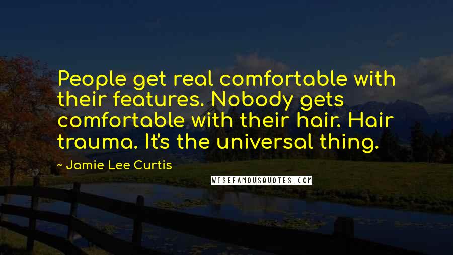 Jamie Lee Curtis Quotes: People get real comfortable with their features. Nobody gets comfortable with their hair. Hair trauma. It's the universal thing.