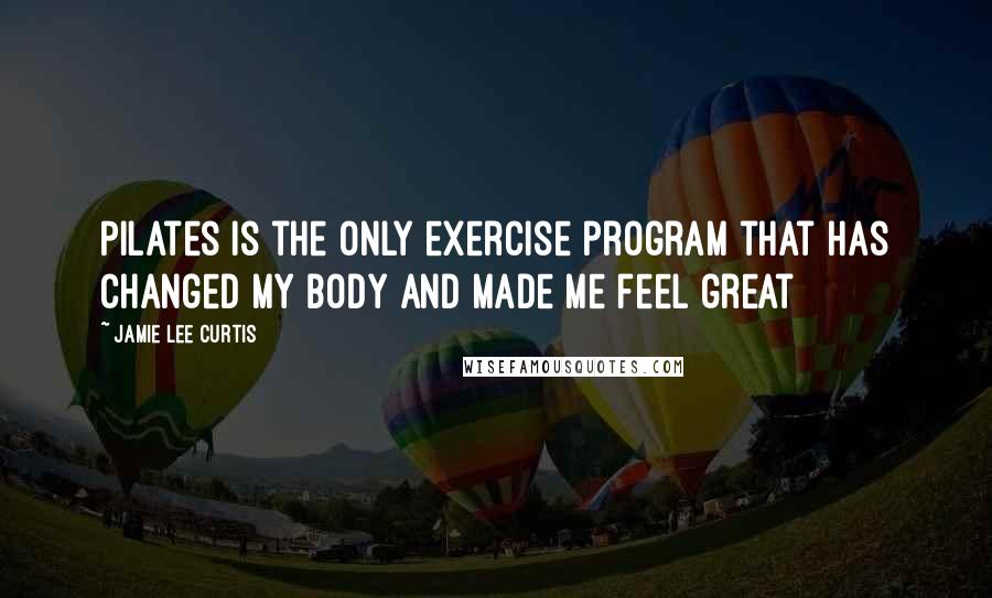 Jamie Lee Curtis Quotes: Pilates is the only exercise program that has changed my body and made me feel great