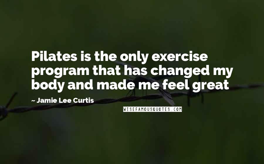 Jamie Lee Curtis Quotes: Pilates is the only exercise program that has changed my body and made me feel great