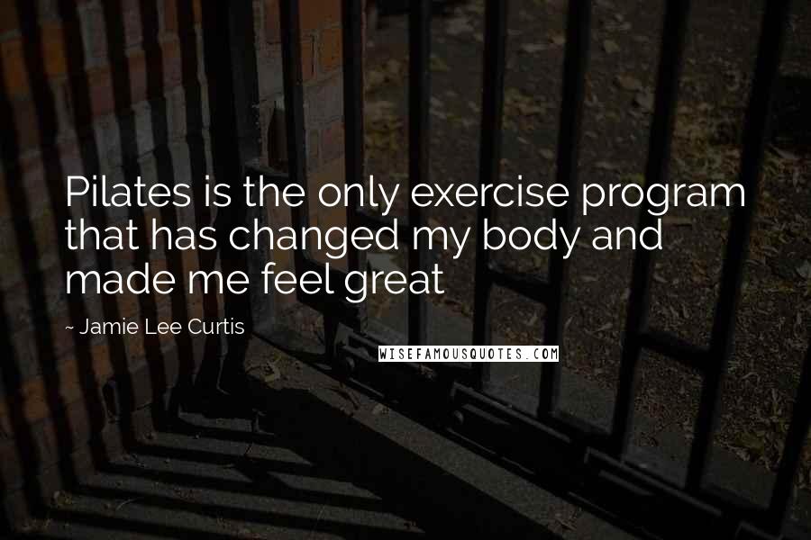 Jamie Lee Curtis Quotes: Pilates is the only exercise program that has changed my body and made me feel great