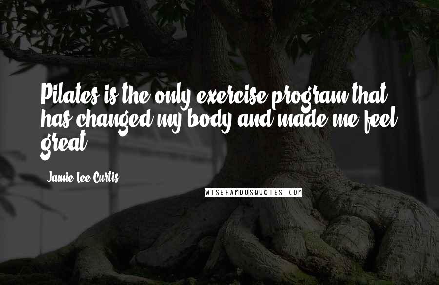 Jamie Lee Curtis Quotes: Pilates is the only exercise program that has changed my body and made me feel great