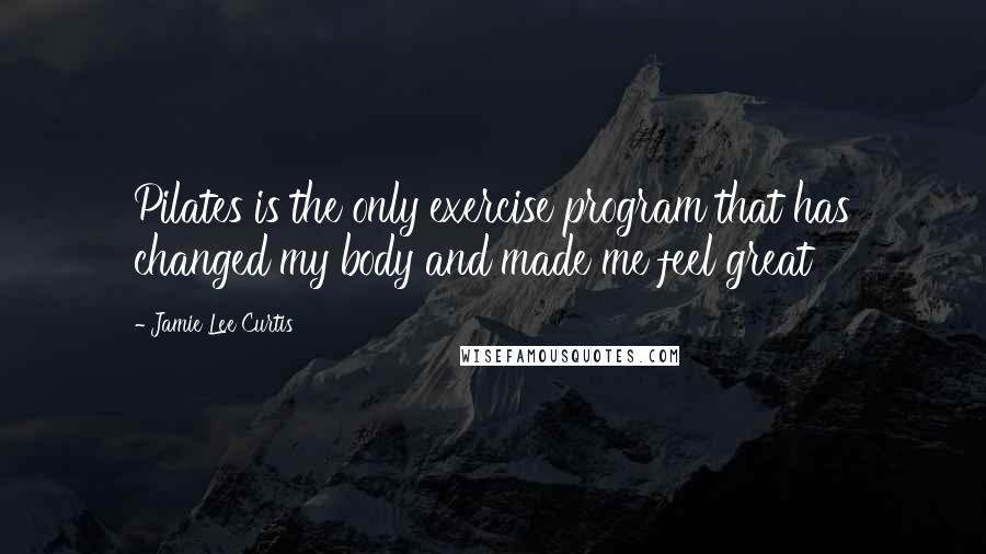 Jamie Lee Curtis Quotes: Pilates is the only exercise program that has changed my body and made me feel great