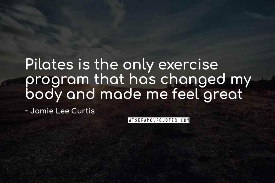 Jamie Lee Curtis Quotes: Pilates is the only exercise program that has changed my body and made me feel great