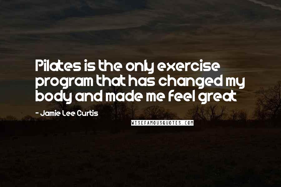 Jamie Lee Curtis Quotes: Pilates is the only exercise program that has changed my body and made me feel great