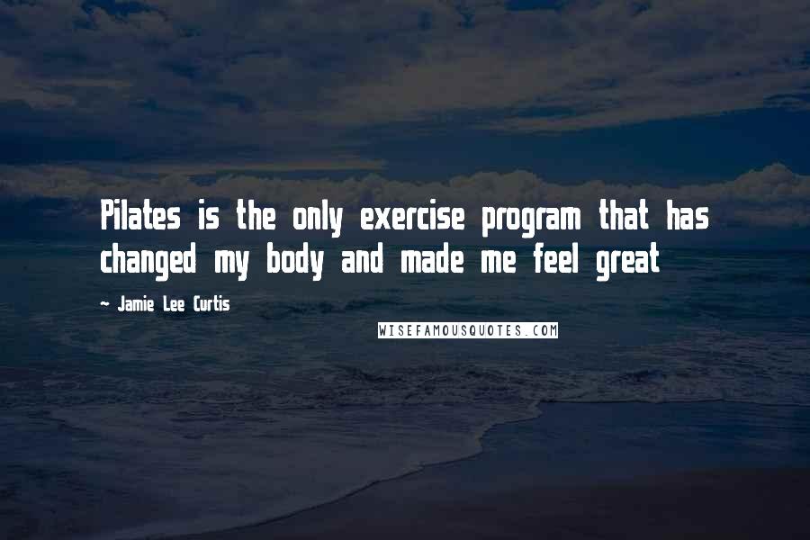 Jamie Lee Curtis Quotes: Pilates is the only exercise program that has changed my body and made me feel great