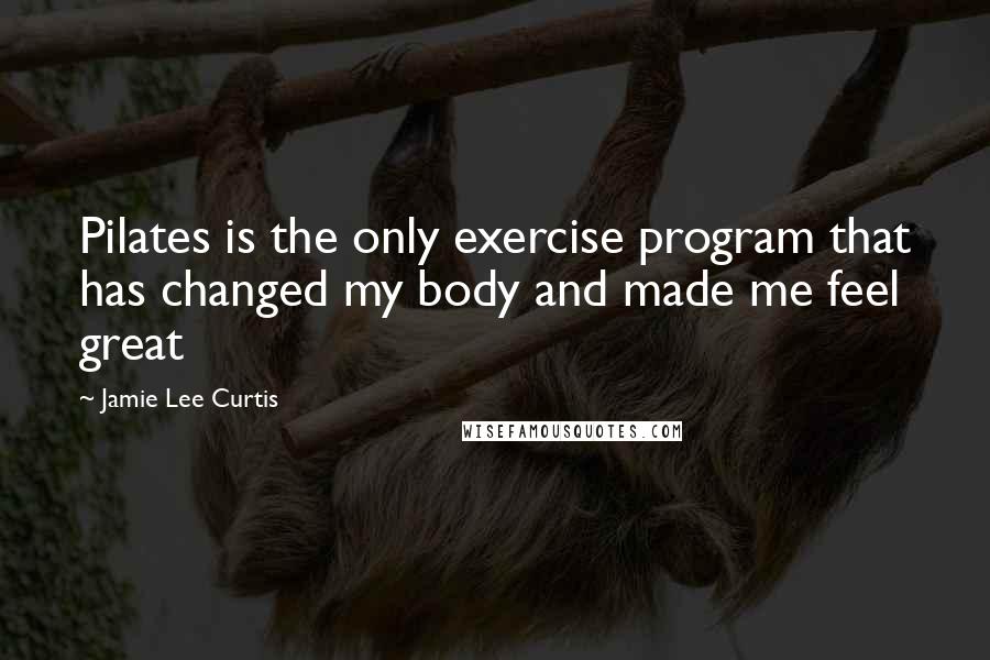 Jamie Lee Curtis Quotes: Pilates is the only exercise program that has changed my body and made me feel great