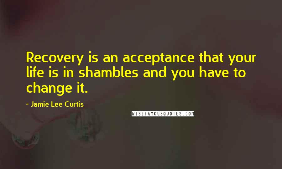 Jamie Lee Curtis Quotes: Recovery is an acceptance that your life is in shambles and you have to change it.