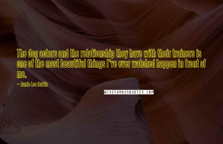 Jamie Lee Curtis Quotes: The dog actors and the relationship they have with their trainers is one of the most beautiful things I've ever watched happen in front of me.