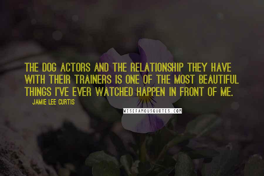 Jamie Lee Curtis Quotes: The dog actors and the relationship they have with their trainers is one of the most beautiful things I've ever watched happen in front of me.