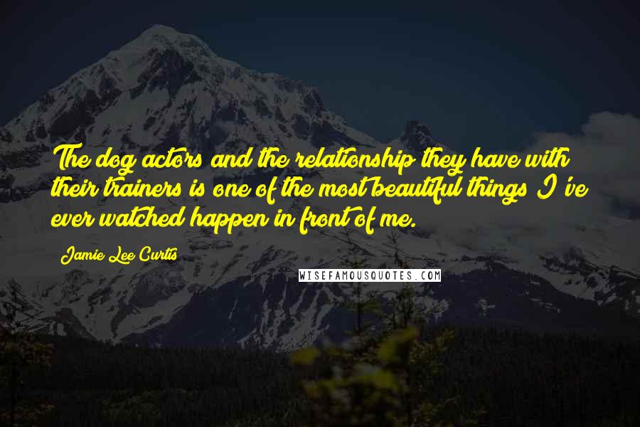 Jamie Lee Curtis Quotes: The dog actors and the relationship they have with their trainers is one of the most beautiful things I've ever watched happen in front of me.