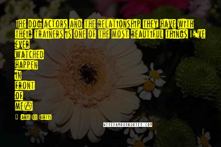 Jamie Lee Curtis Quotes: The dog actors and the relationship they have with their trainers is one of the most beautiful things I've ever watched happen in front of me.
