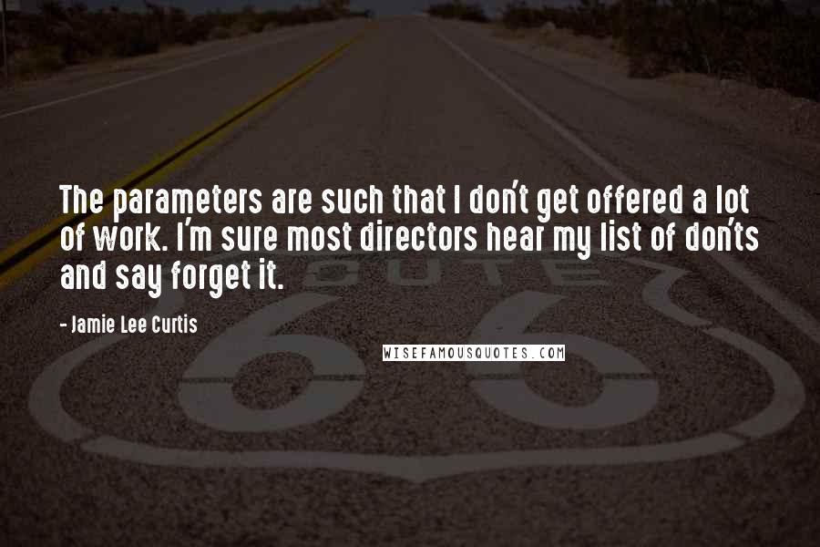 Jamie Lee Curtis Quotes: The parameters are such that I don't get offered a lot of work. I'm sure most directors hear my list of don'ts and say forget it.