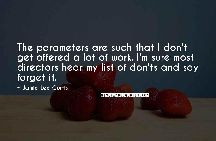 Jamie Lee Curtis Quotes: The parameters are such that I don't get offered a lot of work. I'm sure most directors hear my list of don'ts and say forget it.