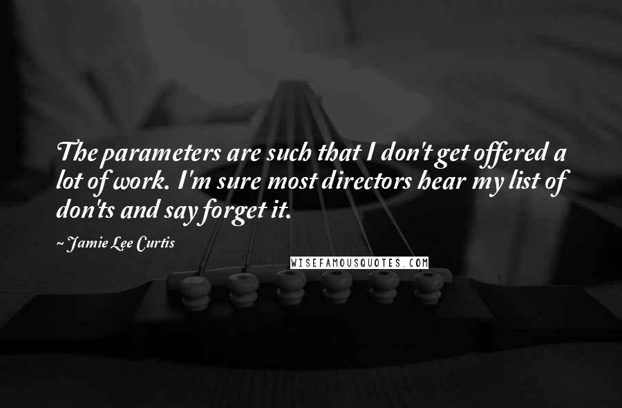 Jamie Lee Curtis Quotes: The parameters are such that I don't get offered a lot of work. I'm sure most directors hear my list of don'ts and say forget it.