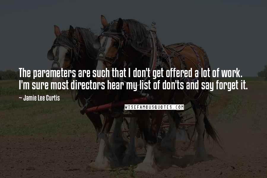 Jamie Lee Curtis Quotes: The parameters are such that I don't get offered a lot of work. I'm sure most directors hear my list of don'ts and say forget it.