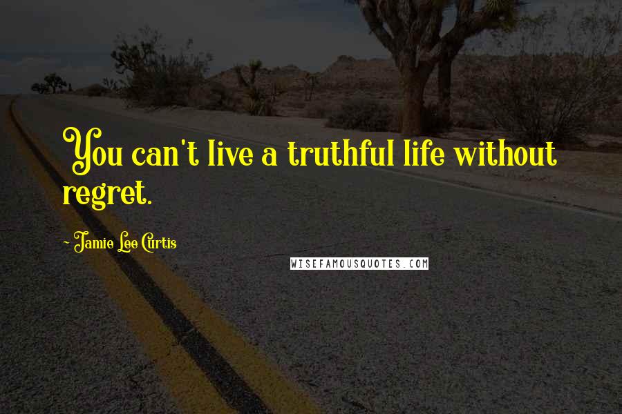 Jamie Lee Curtis Quotes: You can't live a truthful life without regret.