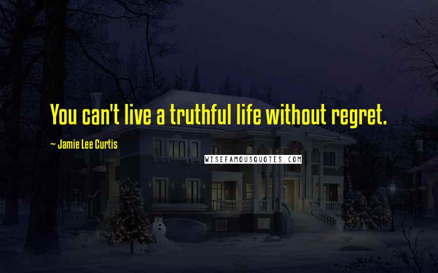 Jamie Lee Curtis Quotes: You can't live a truthful life without regret.