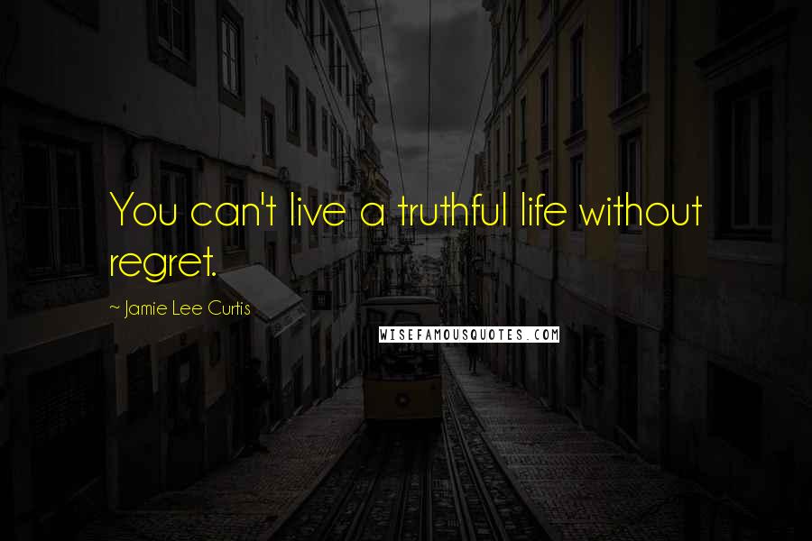 Jamie Lee Curtis Quotes: You can't live a truthful life without regret.