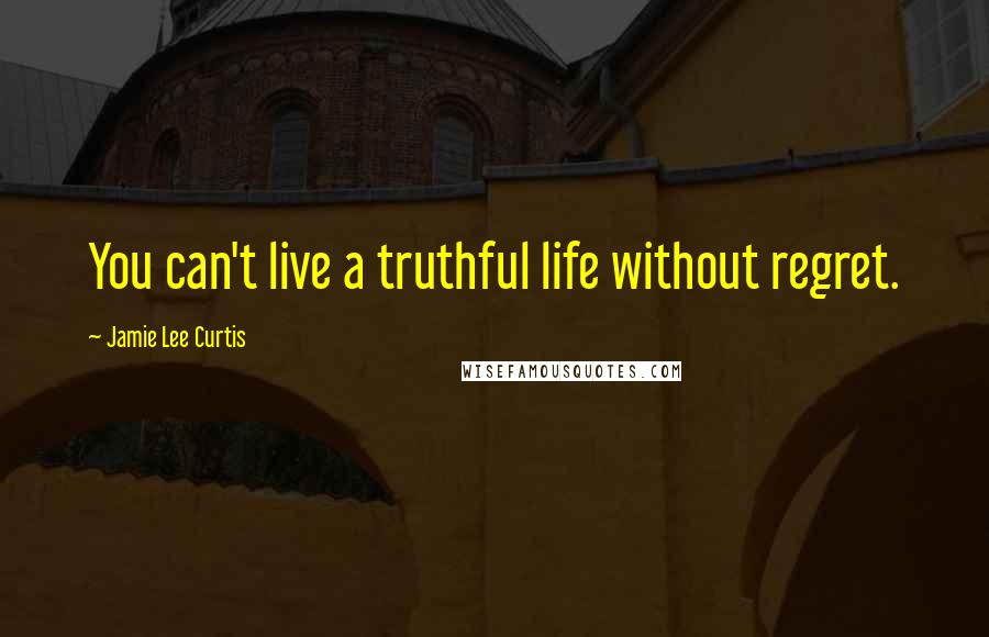 Jamie Lee Curtis Quotes: You can't live a truthful life without regret.