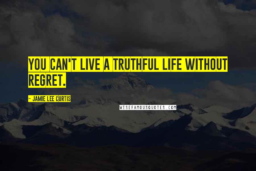 Jamie Lee Curtis Quotes: You can't live a truthful life without regret.