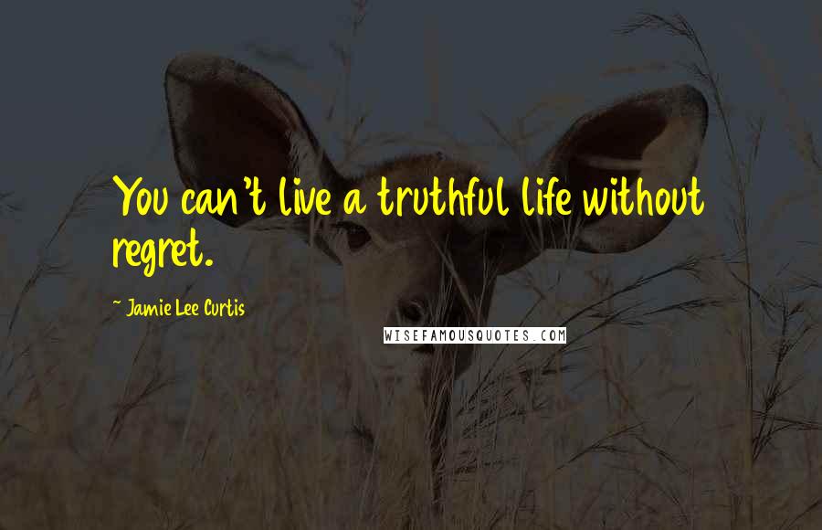 Jamie Lee Curtis Quotes: You can't live a truthful life without regret.