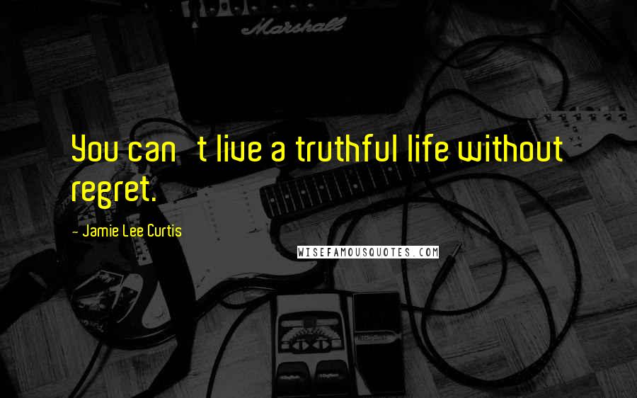 Jamie Lee Curtis Quotes: You can't live a truthful life without regret.