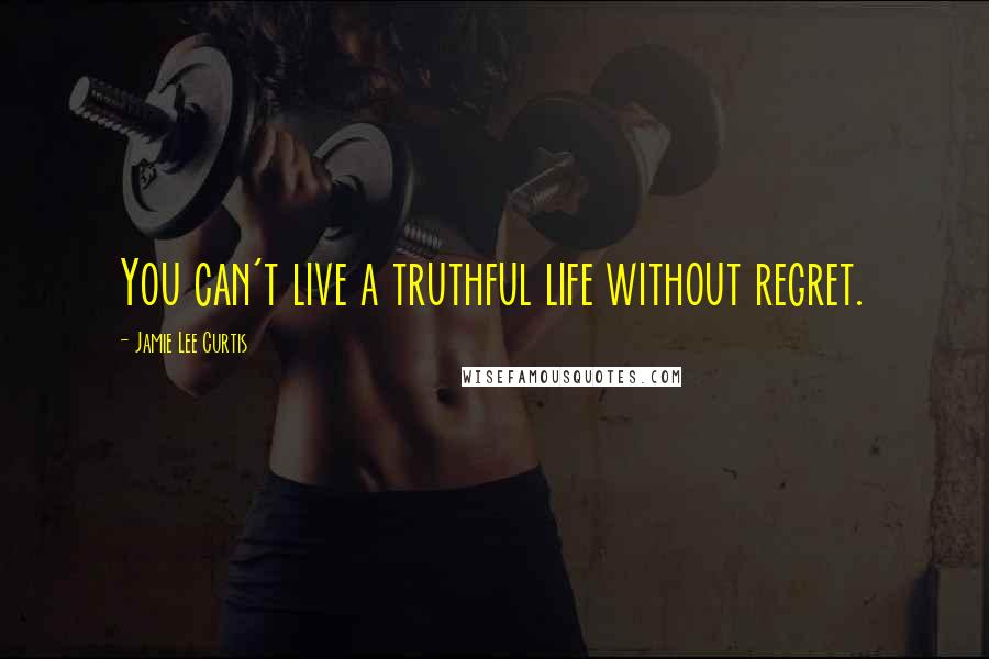 Jamie Lee Curtis Quotes: You can't live a truthful life without regret.