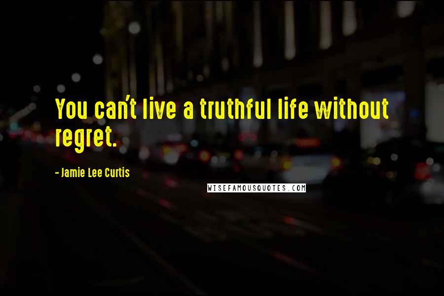 Jamie Lee Curtis Quotes: You can't live a truthful life without regret.