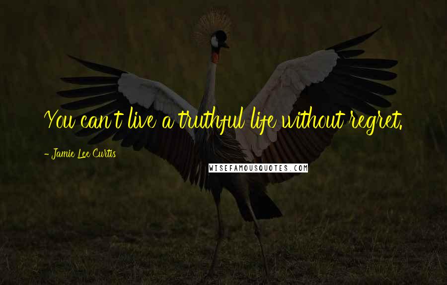 Jamie Lee Curtis Quotes: You can't live a truthful life without regret.