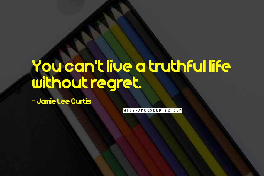 Jamie Lee Curtis Quotes: You can't live a truthful life without regret.