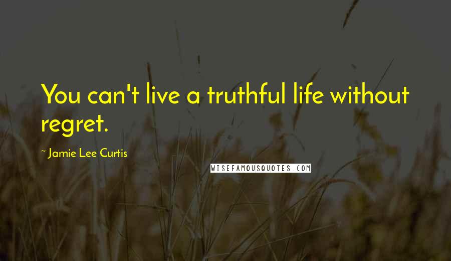 Jamie Lee Curtis Quotes: You can't live a truthful life without regret.