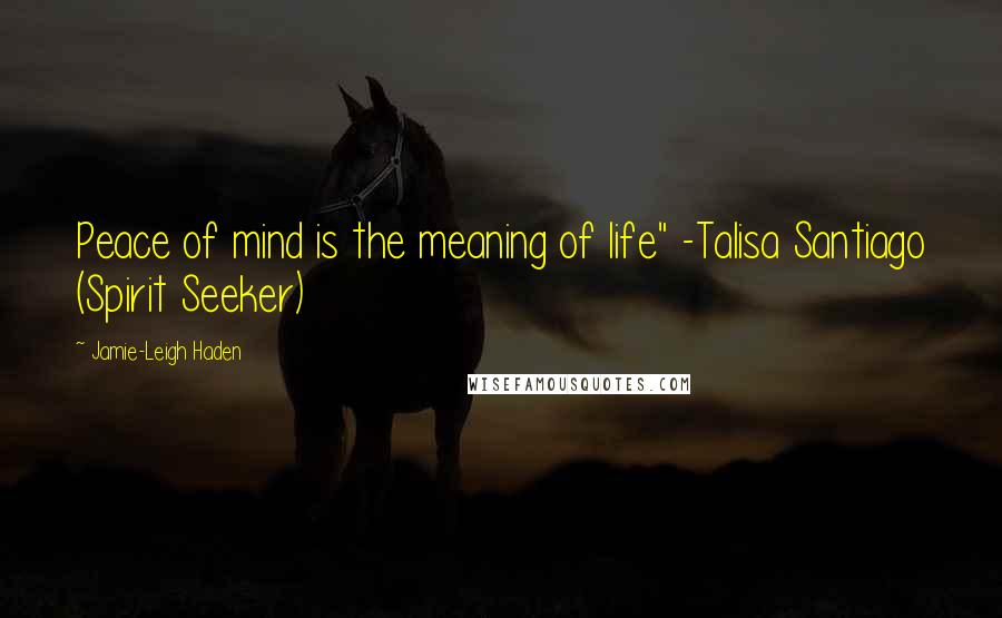 Jamie-Leigh Haden Quotes: Peace of mind is the meaning of life" -Talisa Santiago (Spirit Seeker)