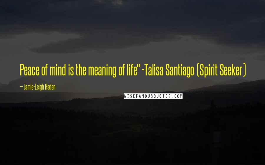 Jamie-Leigh Haden Quotes: Peace of mind is the meaning of life" -Talisa Santiago (Spirit Seeker)