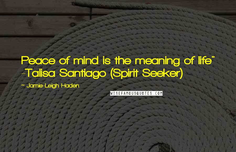 Jamie-Leigh Haden Quotes: Peace of mind is the meaning of life" -Talisa Santiago (Spirit Seeker)