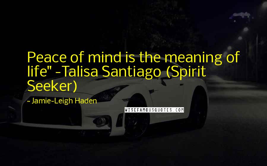 Jamie-Leigh Haden Quotes: Peace of mind is the meaning of life" -Talisa Santiago (Spirit Seeker)