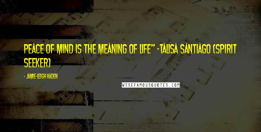 Jamie-Leigh Haden Quotes: Peace of mind is the meaning of life" -Talisa Santiago (Spirit Seeker)