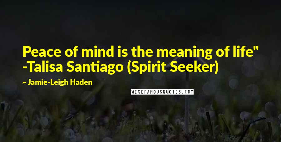 Jamie-Leigh Haden Quotes: Peace of mind is the meaning of life" -Talisa Santiago (Spirit Seeker)