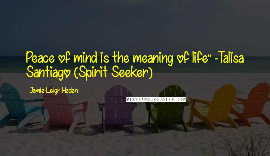 Jamie-Leigh Haden Quotes: Peace of mind is the meaning of life" -Talisa Santiago (Spirit Seeker)