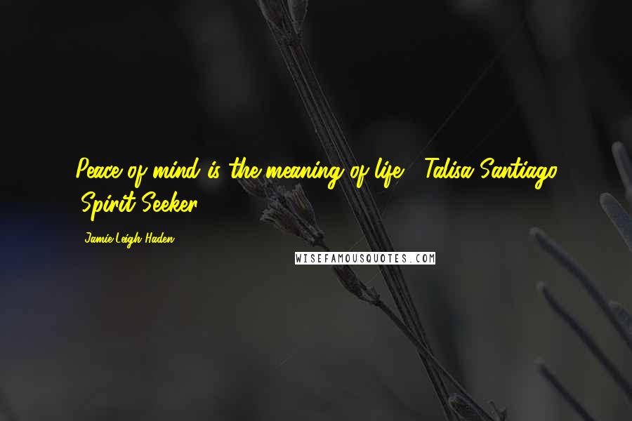 Jamie-Leigh Haden Quotes: Peace of mind is the meaning of life" -Talisa Santiago (Spirit Seeker)