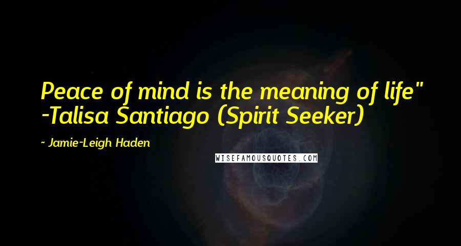 Jamie-Leigh Haden Quotes: Peace of mind is the meaning of life" -Talisa Santiago (Spirit Seeker)