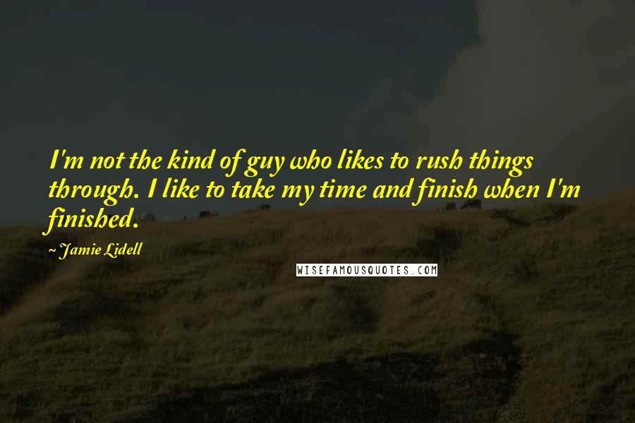 Jamie Lidell Quotes: I'm not the kind of guy who likes to rush things through. I like to take my time and finish when I'm finished.