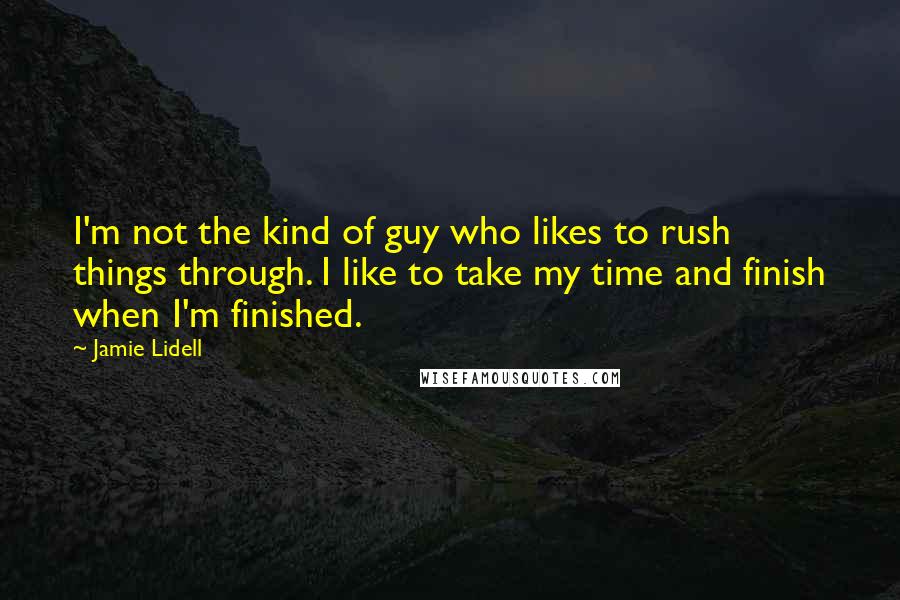 Jamie Lidell Quotes: I'm not the kind of guy who likes to rush things through. I like to take my time and finish when I'm finished.