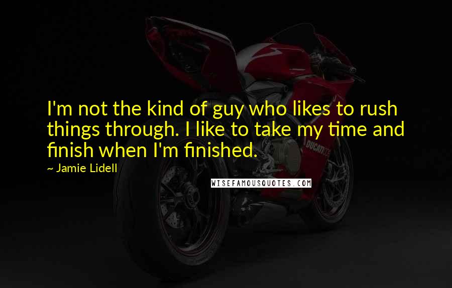 Jamie Lidell Quotes: I'm not the kind of guy who likes to rush things through. I like to take my time and finish when I'm finished.