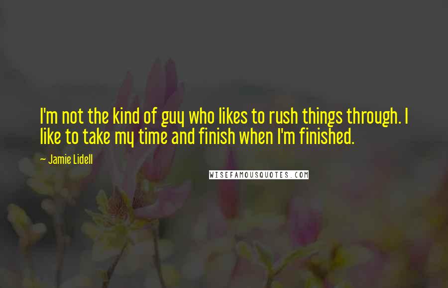 Jamie Lidell Quotes: I'm not the kind of guy who likes to rush things through. I like to take my time and finish when I'm finished.