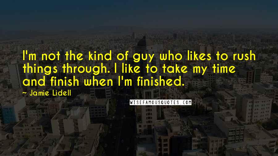 Jamie Lidell Quotes: I'm not the kind of guy who likes to rush things through. I like to take my time and finish when I'm finished.