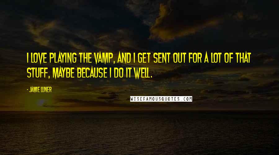 Jamie Luner Quotes: I love playing the vamp, and I get sent out for a lot of that stuff, maybe because I do it well.