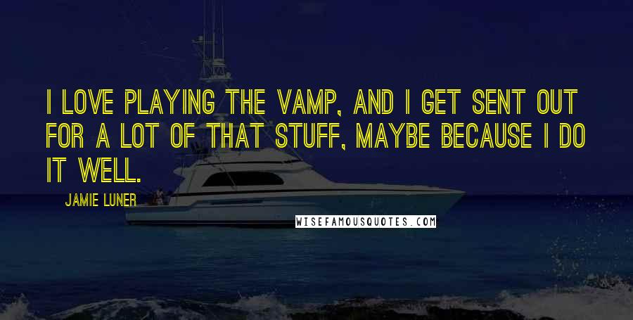 Jamie Luner Quotes: I love playing the vamp, and I get sent out for a lot of that stuff, maybe because I do it well.