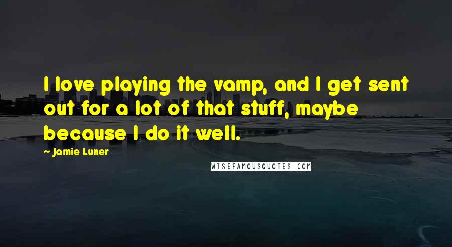 Jamie Luner Quotes: I love playing the vamp, and I get sent out for a lot of that stuff, maybe because I do it well.